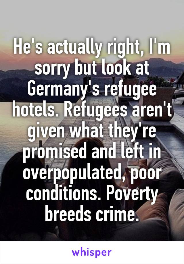 He's actually right, I'm sorry but look at Germany's refugee hotels. Refugees aren't given what they're promised and left in overpopulated, poor conditions. Poverty breeds crime.