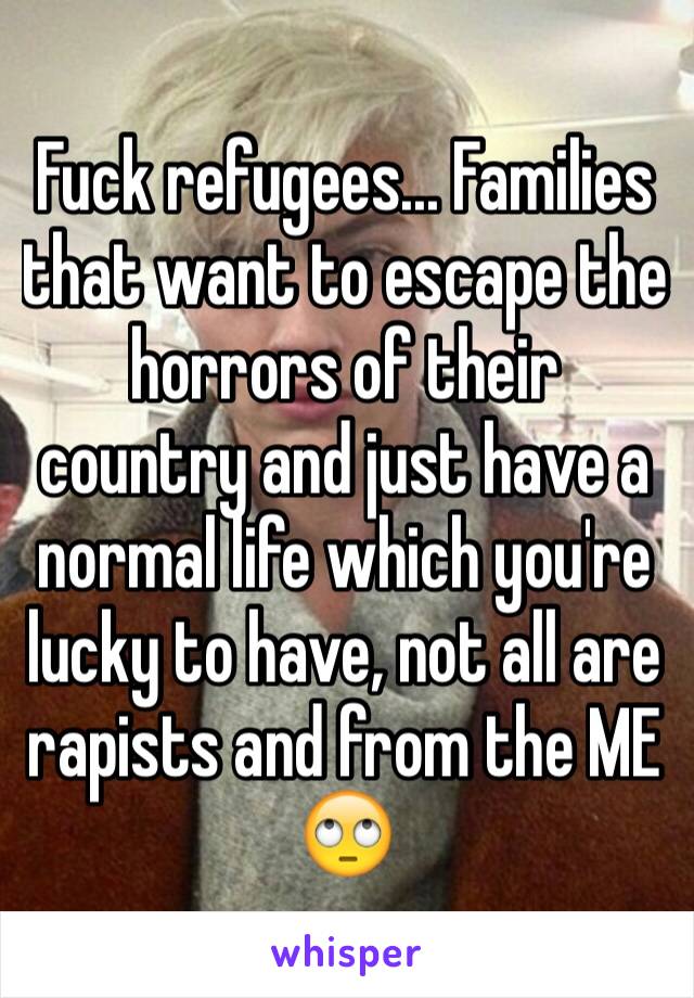 Fuck refugees... Families that want to escape the horrors of their country and just have a normal life which you're lucky to have, not all are rapists and from the ME 🙄