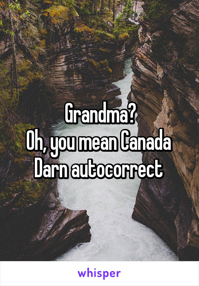 Grandma?
Oh, you mean Canada 
Darn autocorrect 