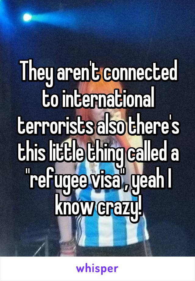 They aren't connected to international terrorists also there's this little thing called a "refugee visa", yeah I know crazy!