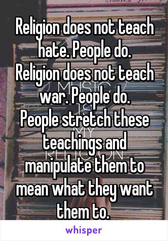 Religion does not teach hate. People do.
Religion does not teach war. People do.
People stretch these teachings and manipulate them to mean what they want them to. 