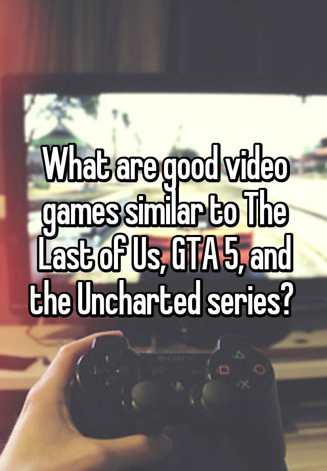 what-are-good-video-games-similar-to-the-last-of-us-gta-5-and-the