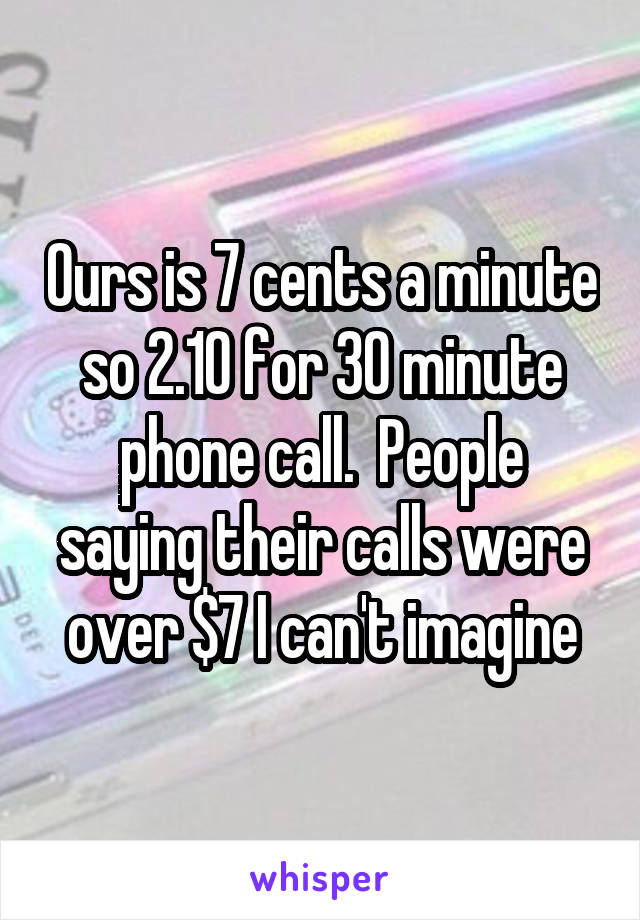 Ours is 7 cents a minute so 2.10 for 30 minute phone call.  People saying their calls were over $7 I can't imagine