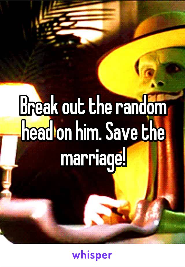 Break out the random head on him. Save the marriage!