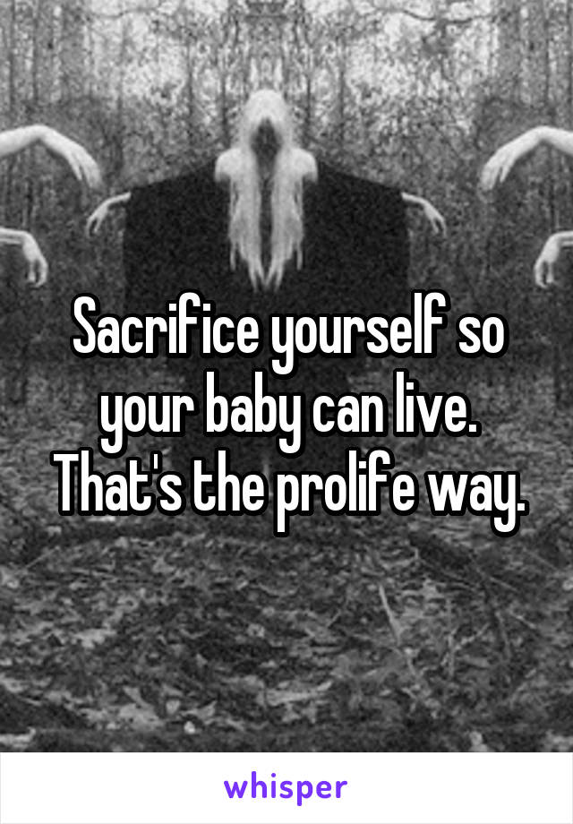 Sacrifice yourself so your baby can live. That's the prolife way.