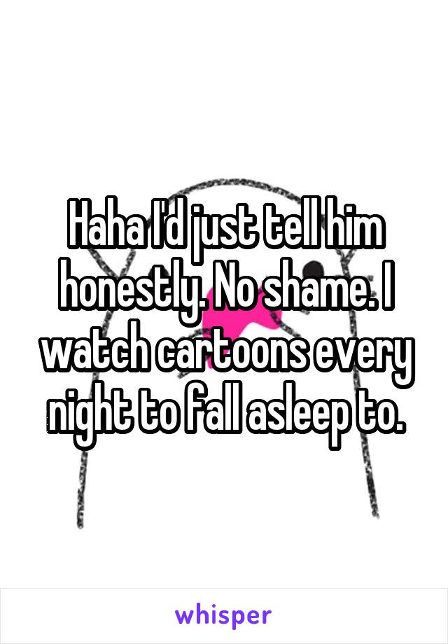 Haha I'd just tell him honestly. No shame. I watch cartoons every night to fall asleep to.