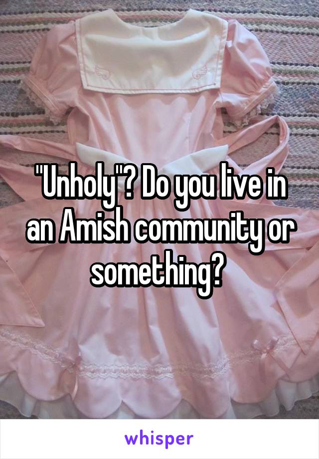 "Unholy"? Do you live in an Amish community or something? 