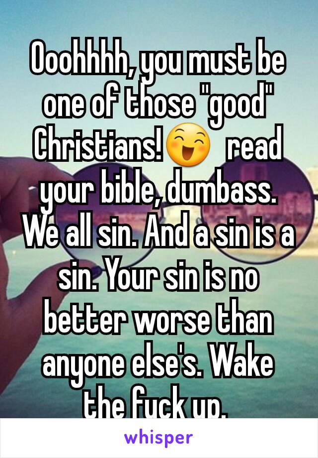 Ooohhhh, you must be one of those "good" Christians!😄  read your bible, dumbass. We all sin. And a sin is a sin. Your sin is no better worse than anyone else's. Wake the fuck up. 