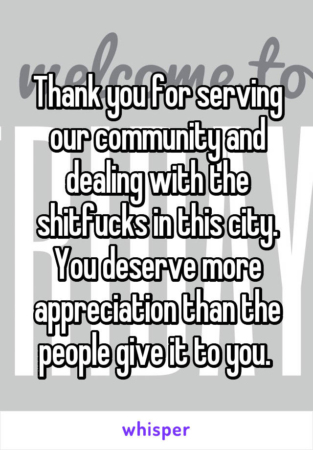 Thank you for serving our community and dealing with the shitfucks in this city. You deserve more appreciation than the people give it to you. 