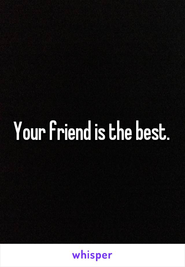 Your friend is the best. 