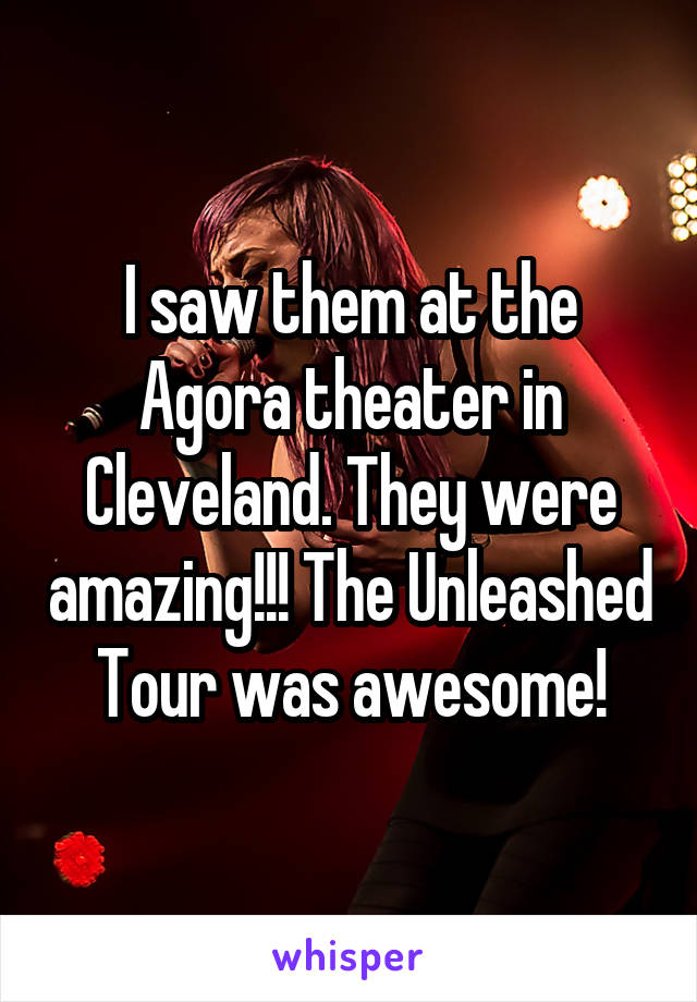 I saw them at the Agora theater in Cleveland. They were amazing!!! The Unleashed Tour was awesome!