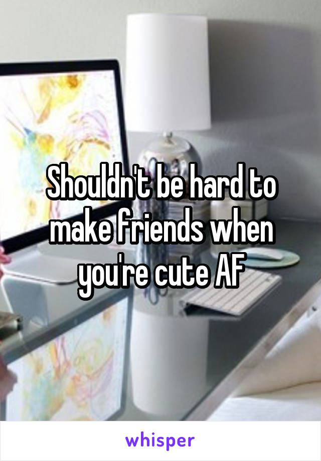 Shouldn't be hard to make friends when you're cute AF