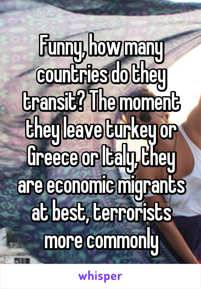 Funny, how many countries do they transit? The moment they leave turkey or Greece or Italy, they are economic migrants at best, terrorists more commonly