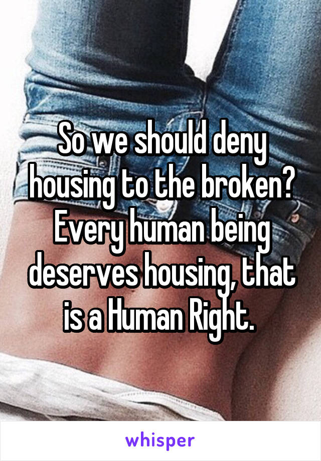 So we should deny housing to the broken? Every human being deserves housing, that is a Human Right. 