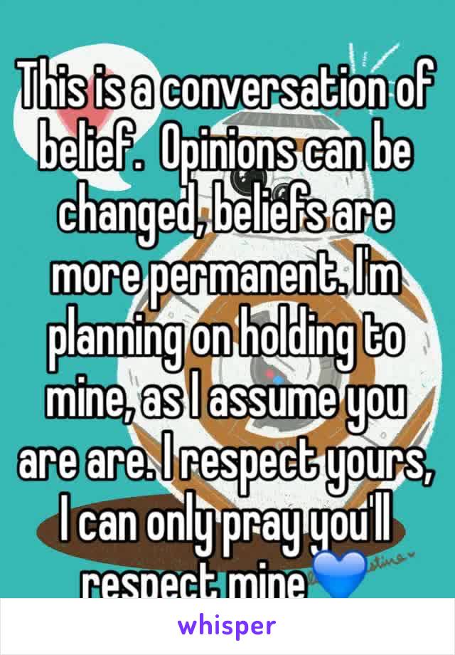This is a conversation of belief.  Opinions can be changed, beliefs are more permanent. I'm planning on holding to mine, as I assume you are are. I respect yours, I can only pray you'll respect mine💙