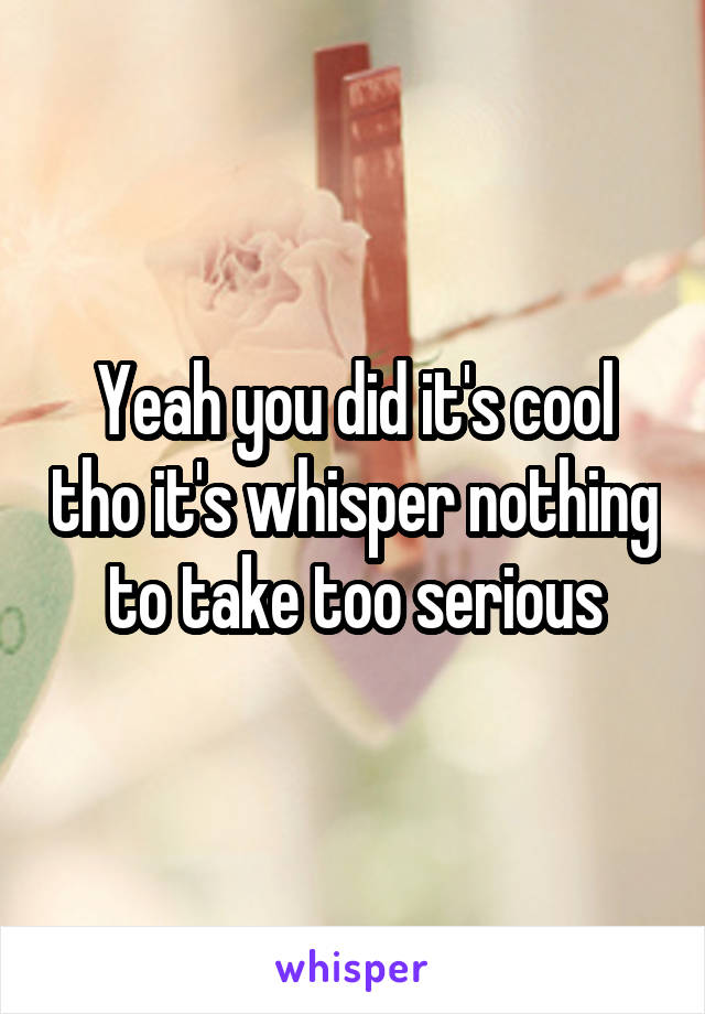 Yeah you did it's cool tho it's whisper nothing to take too serious