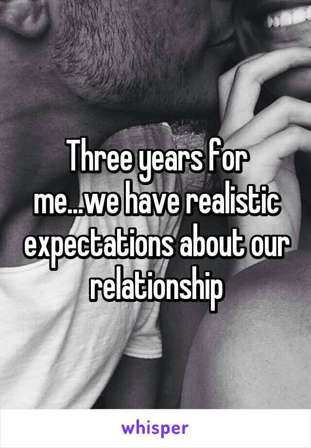 Three years for me...we have realistic expectations about our relationship