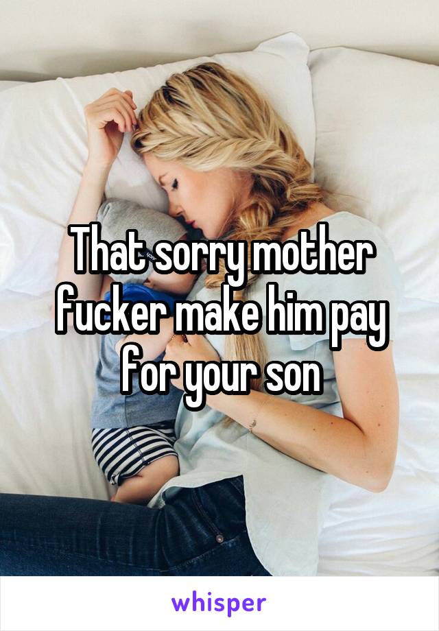 That sorry mother fucker make him pay for your son
