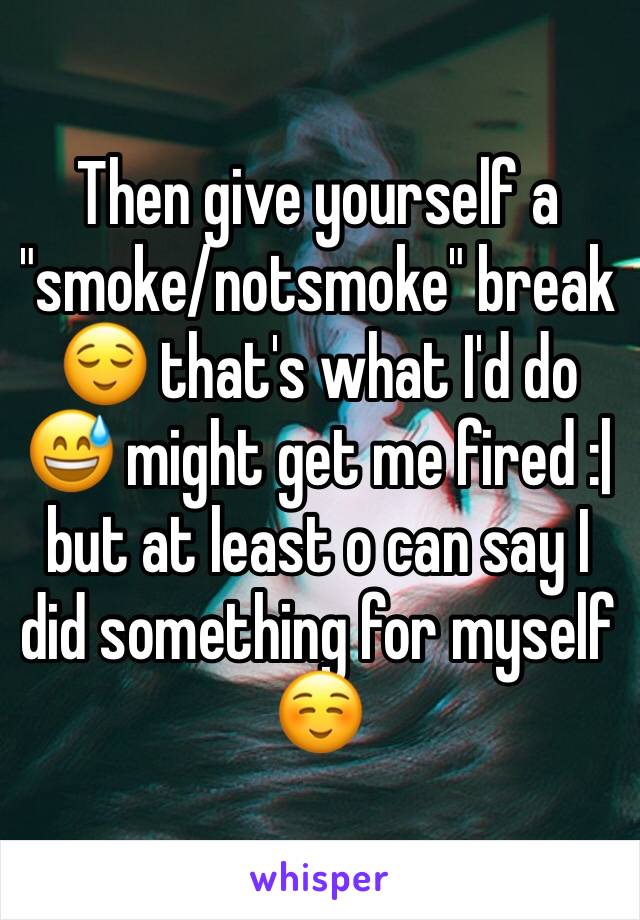 Then give yourself a "smoke/notsmoke" break 😌 that's what I'd do 😅 might get me fired :| but at least o can say I did something for myself ☺️