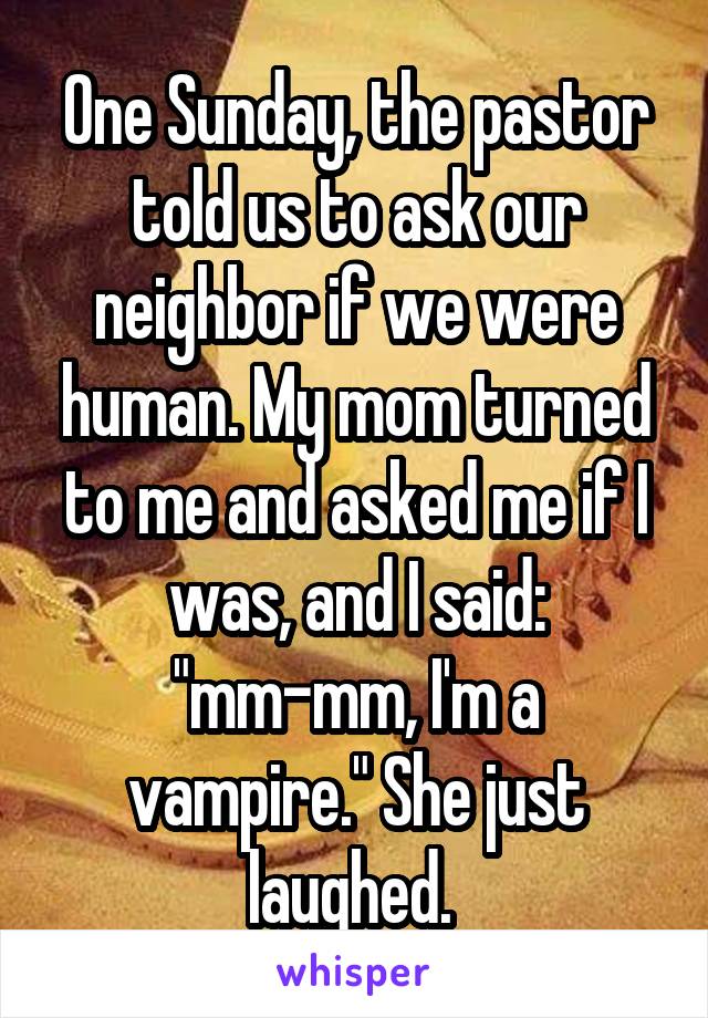 One Sunday, the pastor told us to ask our neighbor if we were human. My mom turned to me and asked me if I was, and I said: "mm-mm, I'm a vampire." She just laughed. 
