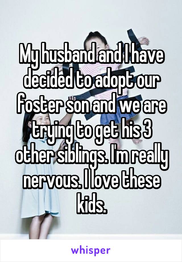 My husband and I have decided to adopt our foster son and we are trying to get his 3 other siblings. I'm really nervous. I love these kids.