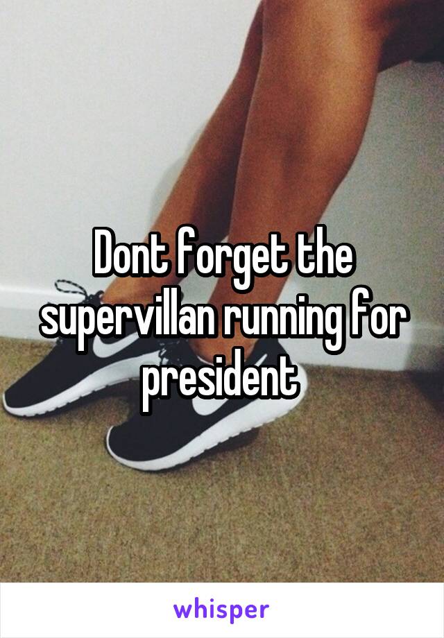 Dont forget the supervillan running for president 