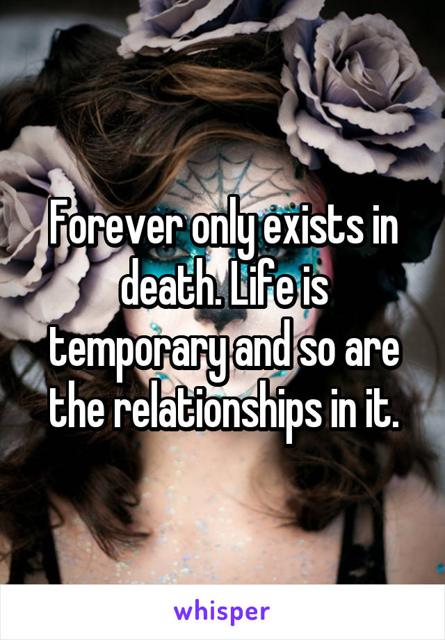 Forever only exists in death. Life is temporary and so are the relationships in it.