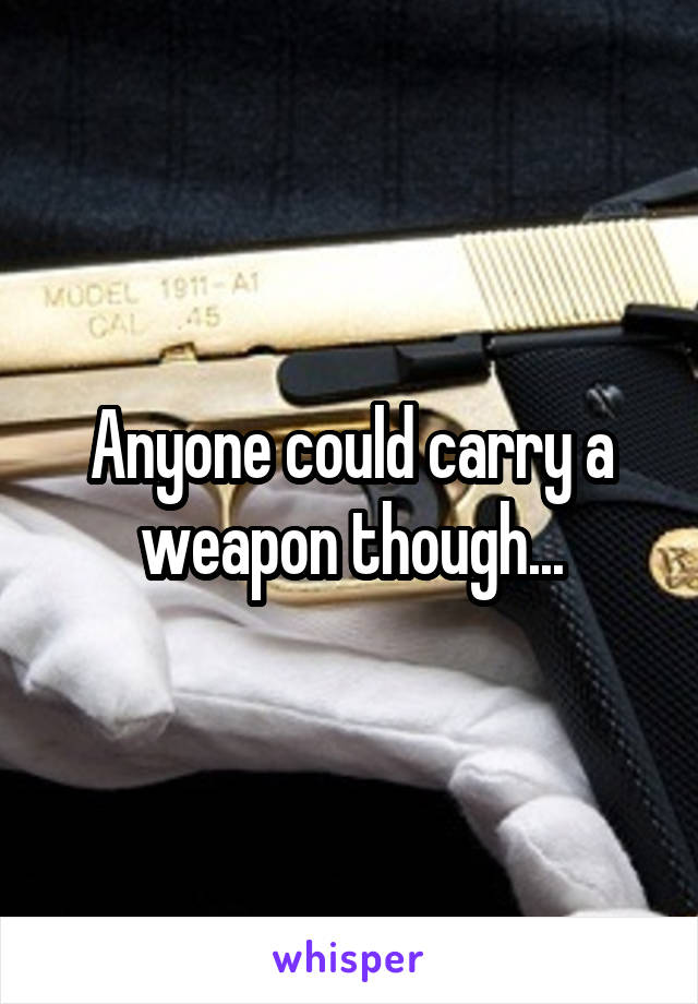 Anyone could carry a weapon though...