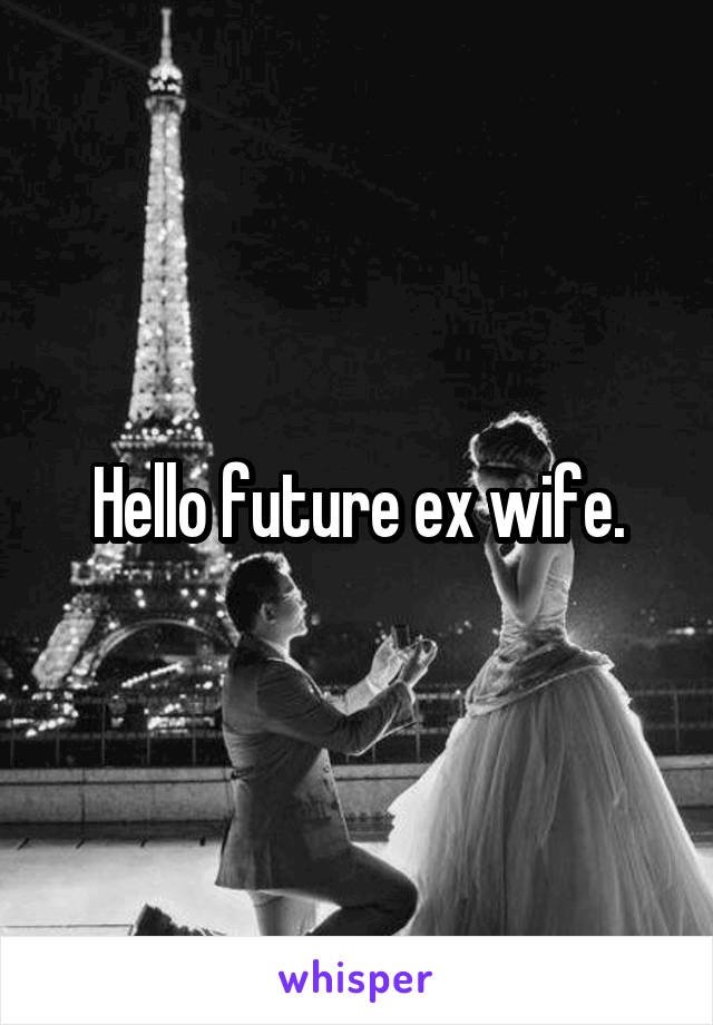 Hello future ex wife.