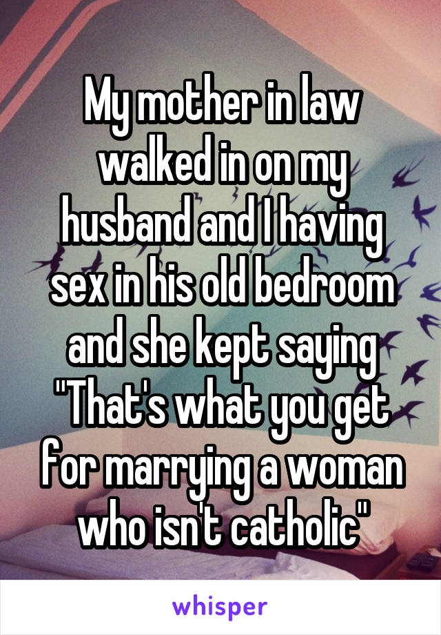 My mother in law walked in on my husband and I having sex in his old bedroom and she kept saying "That's what you get for marrying a woman who isn't catholic"