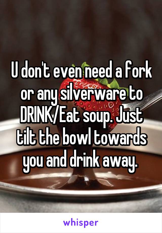 U don't even need a fork or any silverware to DRINK/Eat soup. Just tilt the bowl towards you and drink away. 