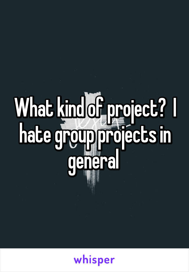 What kind of project?  I hate group projects in general 