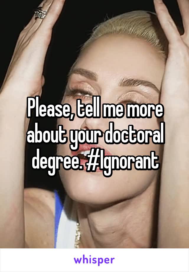 Please, tell me more about your doctoral degree. #Ignorant