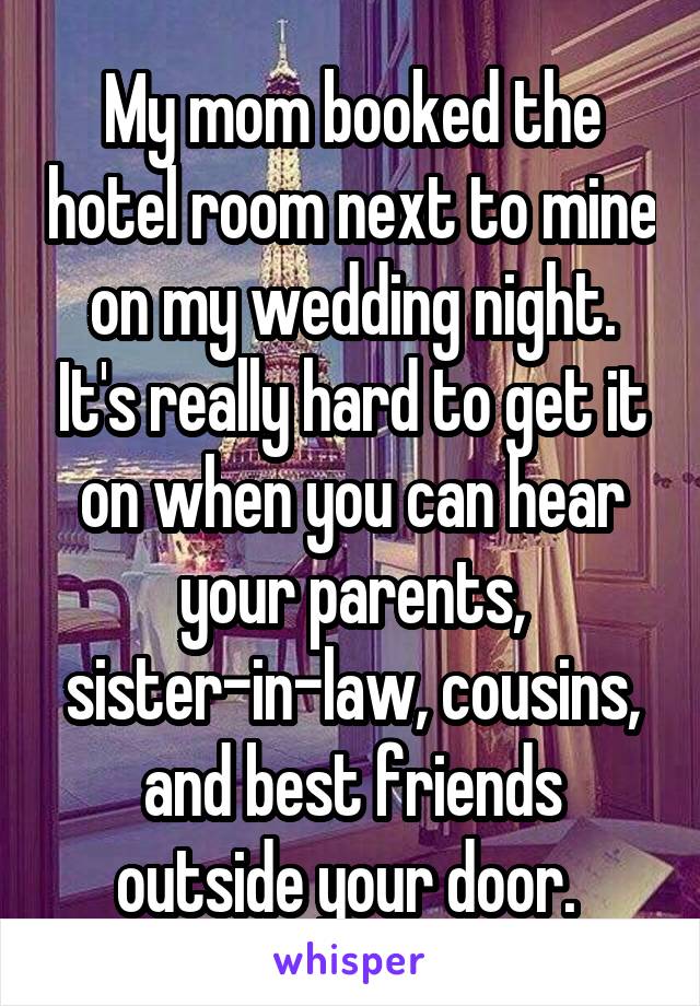 My mom booked the hotel room next to mine on my wedding night. It's really hard to get it on when you can hear your parents, sister-in-law, cousins, and best friends outside your door. 