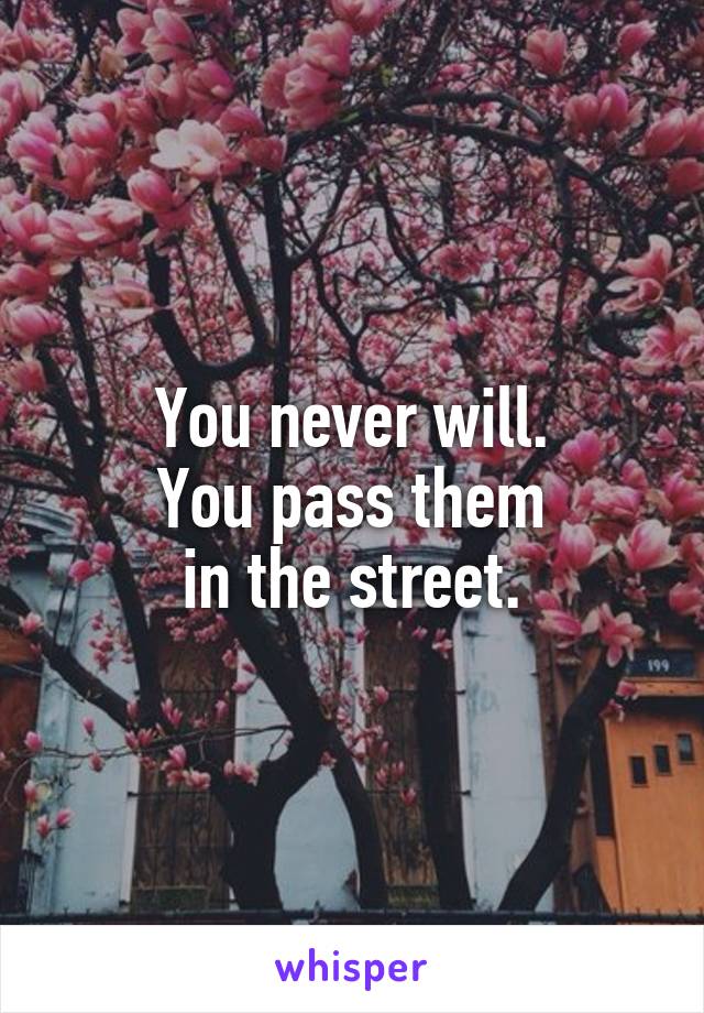 You never will.
You pass them
in the street.