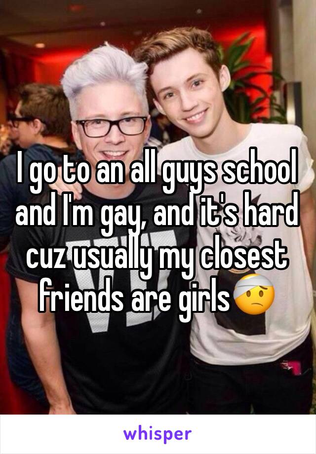 I go to an all guys school and I'm gay, and it's hard cuz usually my closest friends are girls🤕