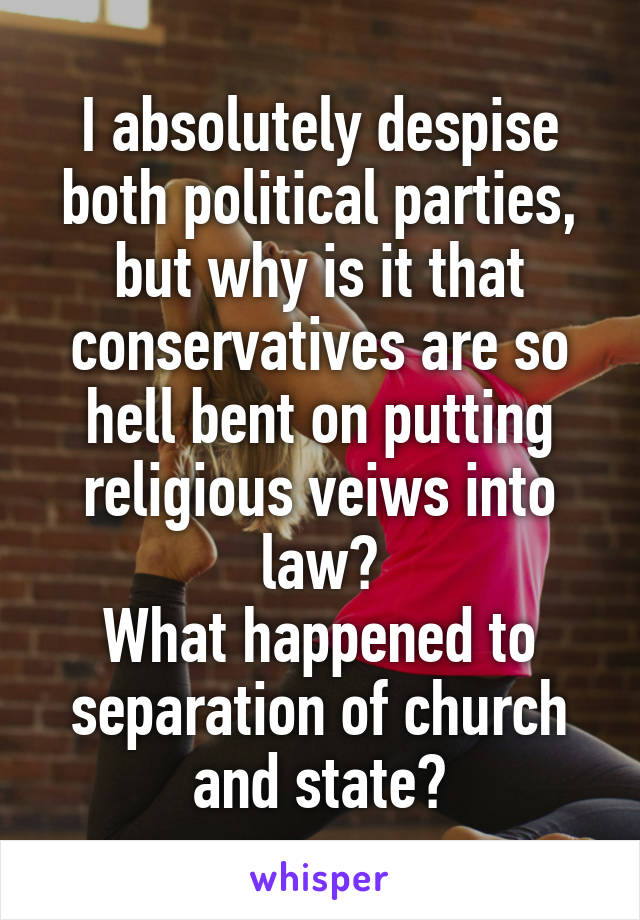 I absolutely despise both political parties, but why is it that conservatives are so hell bent on putting religious veiws into law?
What happened to separation of church and state?