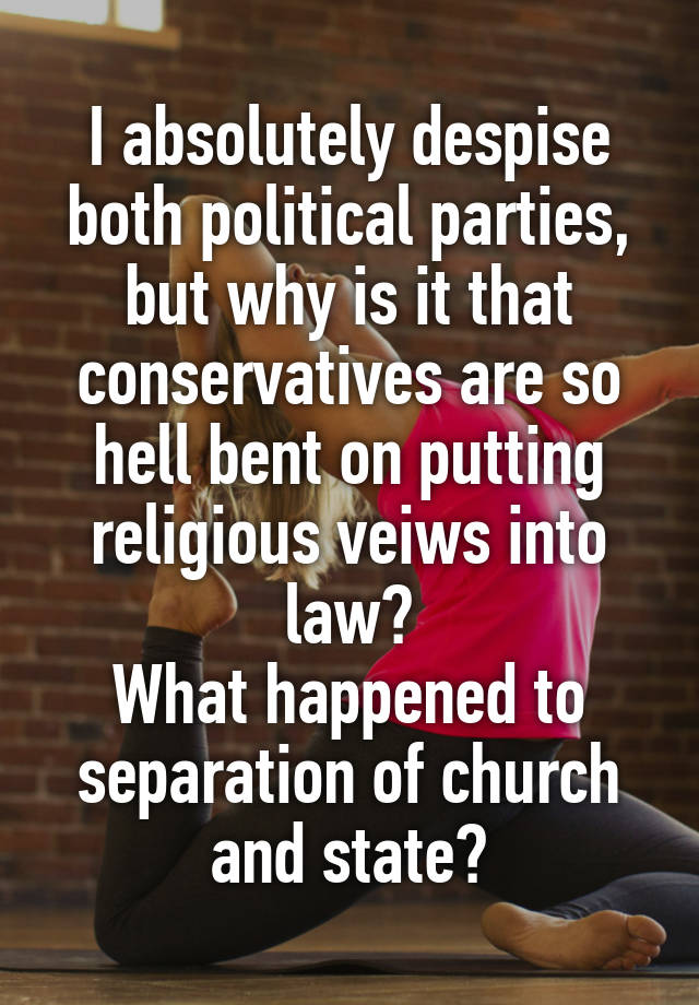 I absolutely despise both political parties, but why is it that conservatives are so hell bent on putting religious veiws into law?
What happened to separation of church and state?