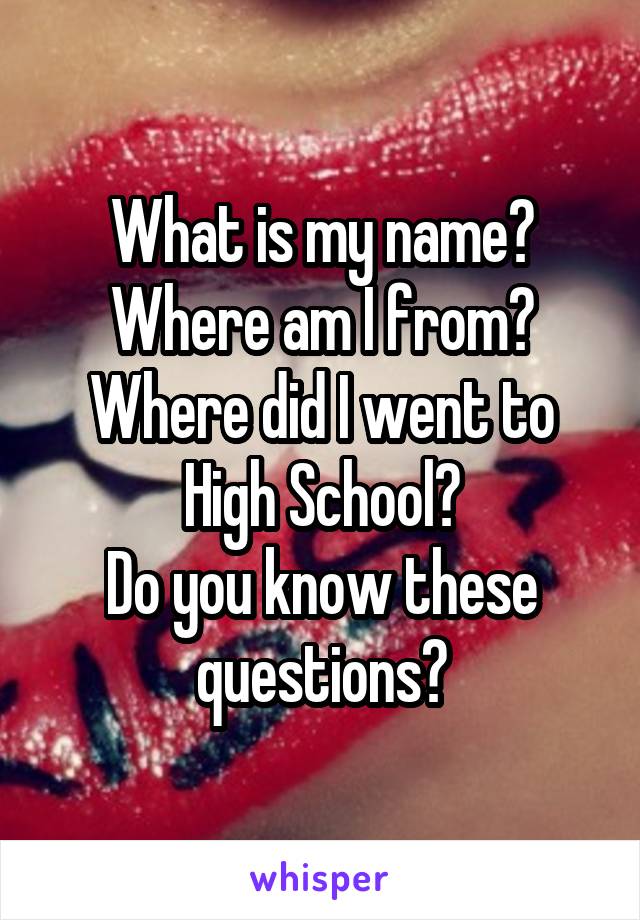 What is my name? Where am I from?
Where did I went to High School?
Do you know these questions?