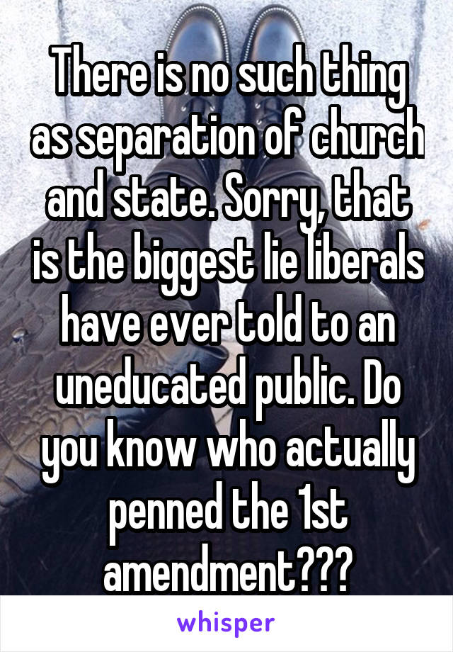 There is no such thing as separation of church and state. Sorry, that is the biggest lie liberals have ever told to an uneducated public. Do you know who actually penned the 1st amendment???