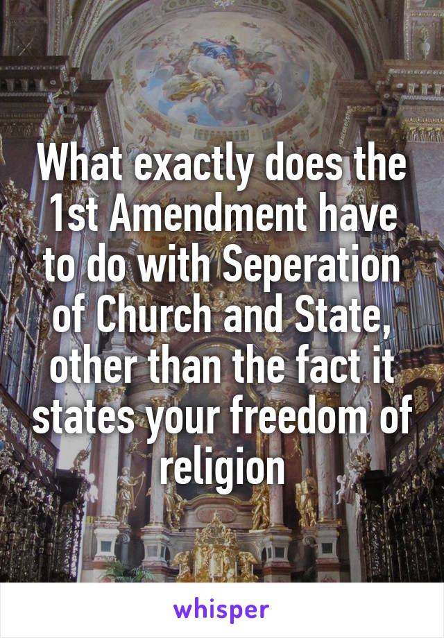 What exactly does the 1st Amendment have to do with Seperation of Church and State, other than the fact it states your freedom of religion