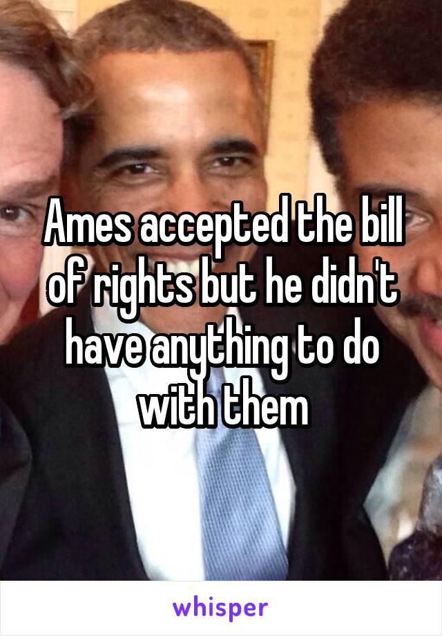 Ames accepted the bill of rights but he didn't have anything to do with them