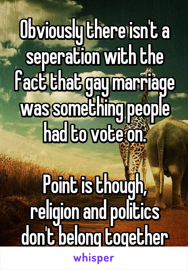 Obviously there isn't a seperation with the fact that gay marriage was something people had to vote on.

Point is though, religion and politics don't belong together