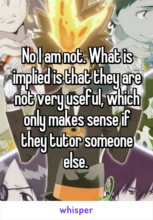 No I am not. What is implied is that they are not very useful, which only makes sense if they tutor someone else. 