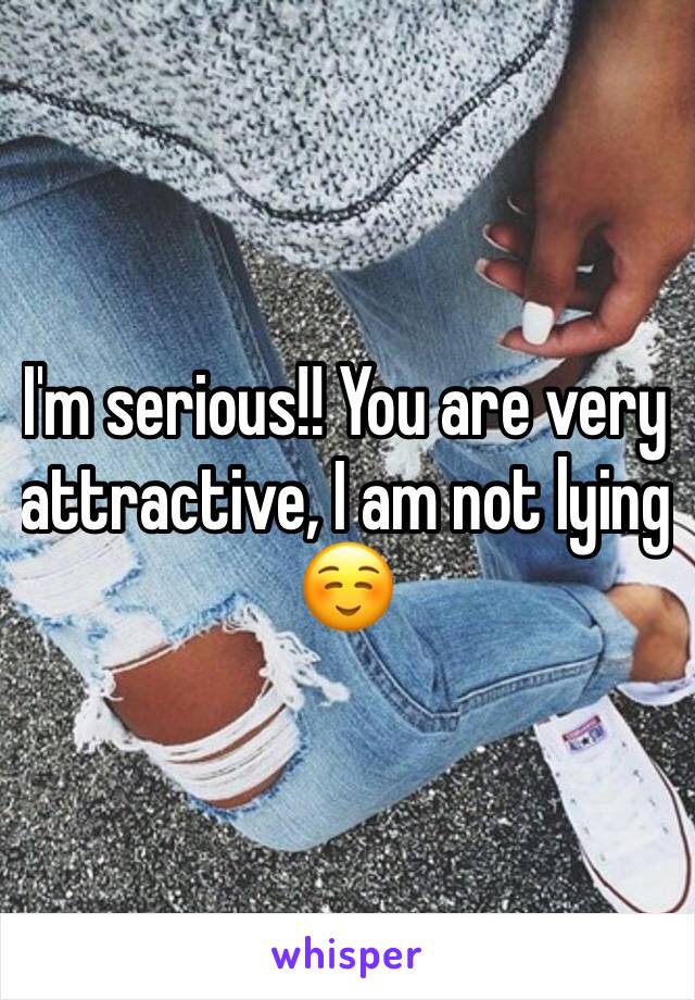 I'm serious!! You are very attractive, I am not lying ☺️