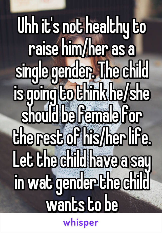 Uhh it's not healthy to raise him/her as a single gender. The child is going to think he/she should be female for the rest of his/her life. Let the child have a say in wat gender the child wants to be