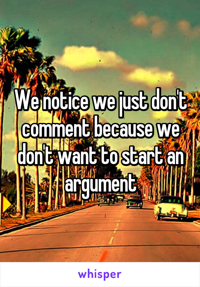 We notice we just don't comment because we don't want to start an argument