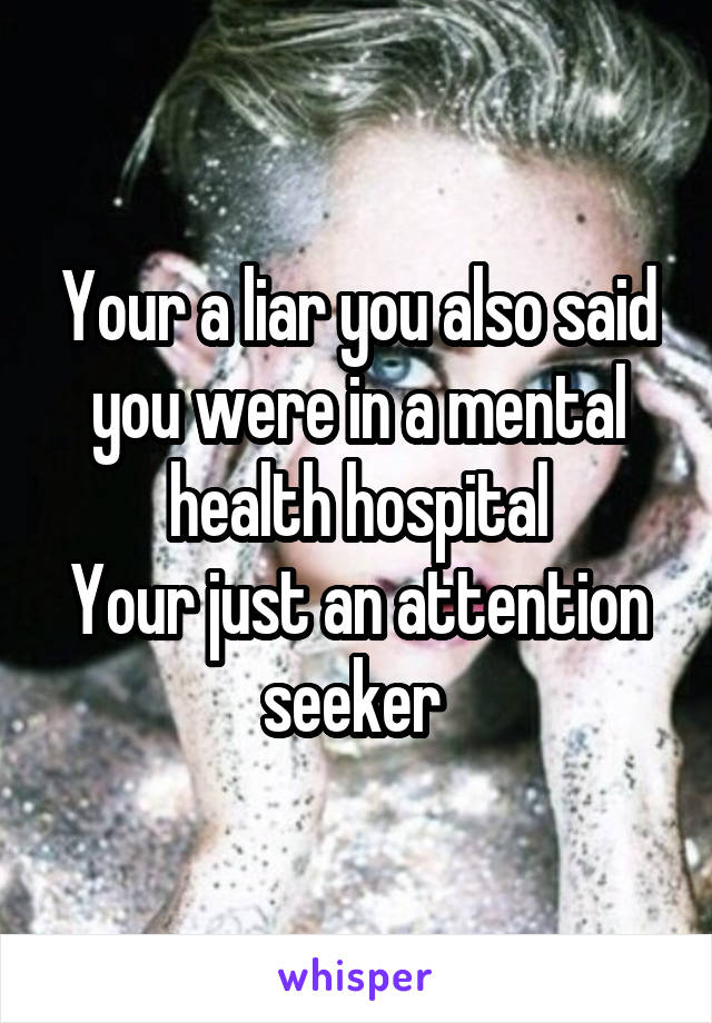 Your a liar you also said you were in a mental health hospital
Your just an attention seeker 