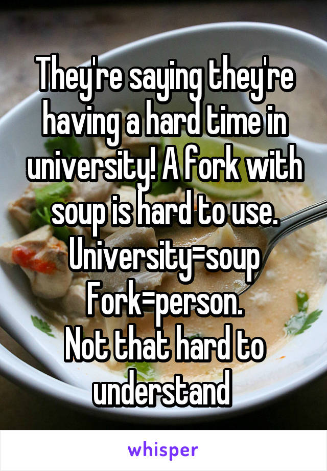 They're saying they're having a hard time in university! A fork with soup is hard to use. University=soup
Fork=person.
Not that hard to understand 