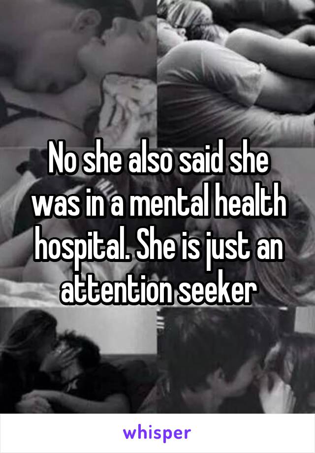 No she also said she was in a mental health hospital. She is just an attention seeker